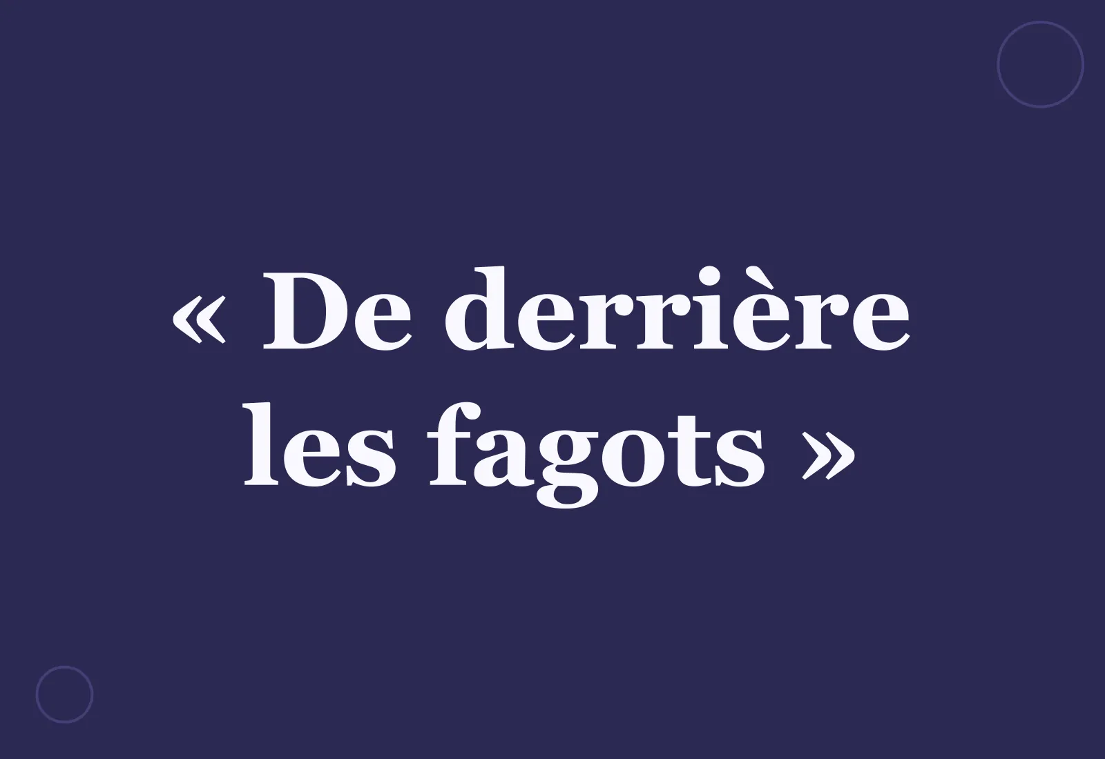 Pourquoi dit-on « de derrière les fagots » ?