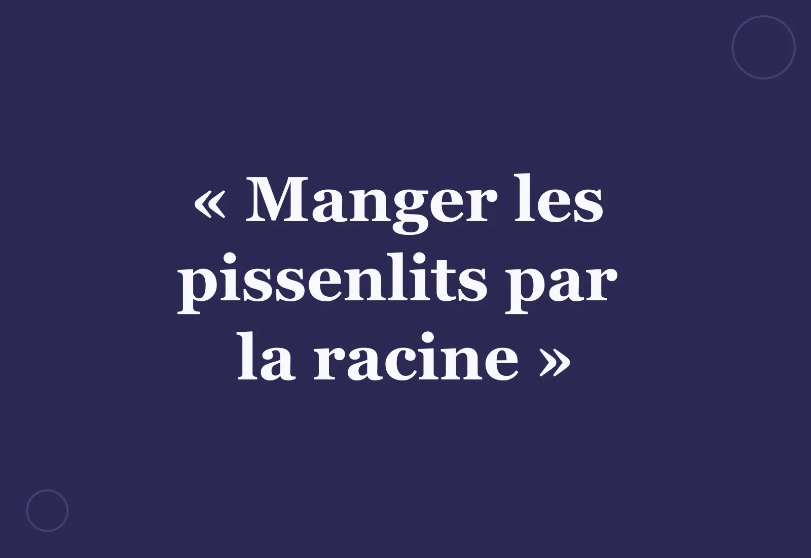 Pourquoi dit-on « manger les pissenlits par la racine » ?